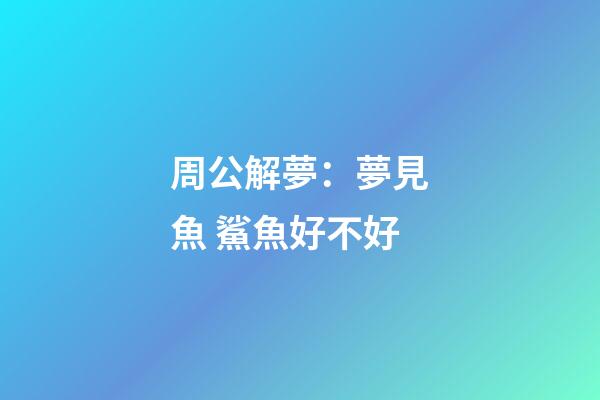 周公解夢：夢見魚 鯊魚好不好